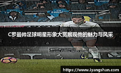 C罗最帅足球明星形象大赏展现他的魅力与风采