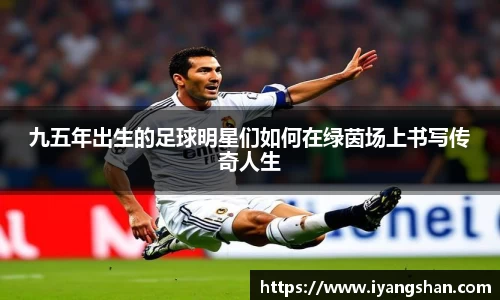 九五年出生的足球明星们如何在绿茵场上书写传奇人生